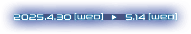 2025.4.30[WED] ▶︎ 2025.5.14[WED]