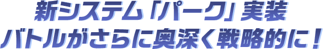新システム「パーク」実装 バトルがさらに奥深く戦略的に！