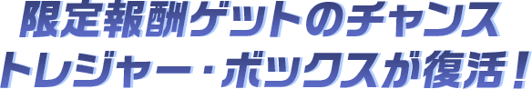 限定報酬ゲットのチャンス トレジャー・ボックスが復活！