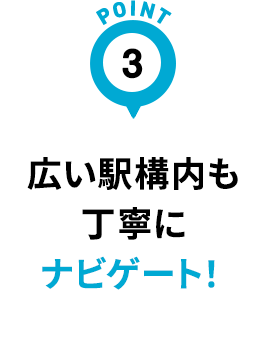 広い駅構内も丁寧にナビゲート！