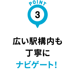 広い駅構内も丁寧にナビゲート！